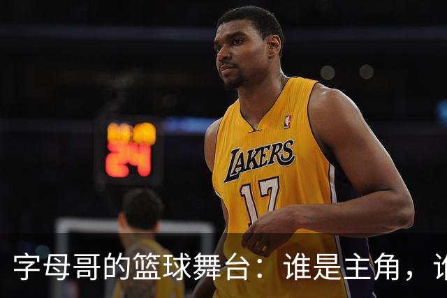字母哥的篮球舞台：谁是主角，谁是配角？
